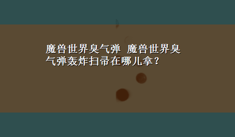 魔兽世界臭气弹 魔兽世界臭气弹轰炸扫帚在哪儿拿？