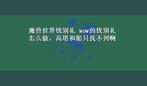 魔兽世界饯别礼 wow的饯别礼怎么做，高塔和船只找不到啊