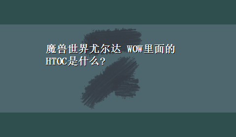 魔兽世界尤尔达 WOW里面的HTOC是什么?