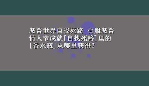 魔兽世界自找死路 台服魔兽情人节成就[自找死路]里的[香水瓶]从哪里获得？