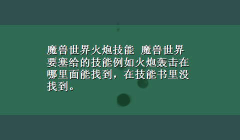 魔兽世界火炮技能 魔兽世界要塞给的技能例如火炮轰击在哪里面能找到，在技能书里没找到。