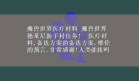 魔兽世界医疗材料 魔兽世界德莱尼新手村任务! 医疗材料,备选方案的备选方案,维伦的预言,非常感谢!人类能接吗?