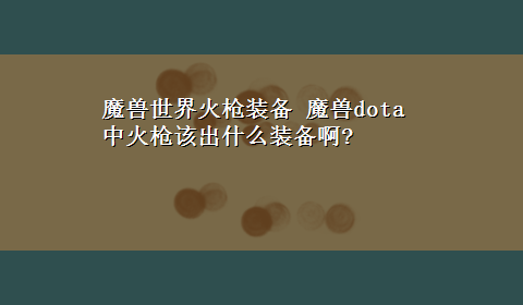 魔兽世界火枪装备 魔兽dota中火枪该出什么装备啊?