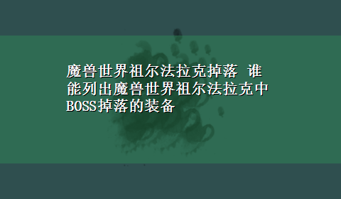 魔兽世界祖尔法拉克掉落 谁能列出魔兽世界祖尔法拉克中BOSS掉落的装备