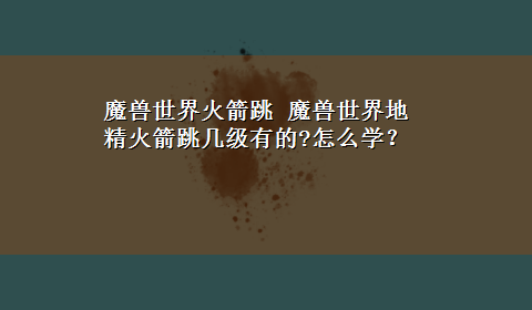 魔兽世界火箭跳 魔兽世界地精火箭跳几级有的?怎么学？