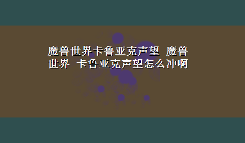 魔兽世界卡鲁亚克声望 魔兽世界 卡鲁亚克声望怎么冲啊