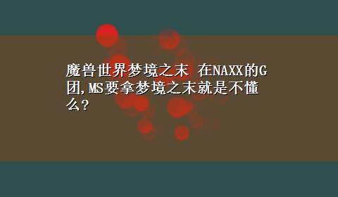 魔兽世界梦境之末 在NAXX的G团,MS要拿梦境之末就是不懂么?