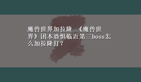 魔兽世界加拉隆 《魔兽世界》团本恐惧临近第三boss怎么加拉隆打？