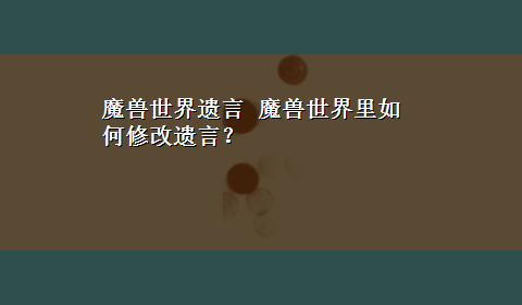 魔兽世界遗言 魔兽世界里如何修改遗言？