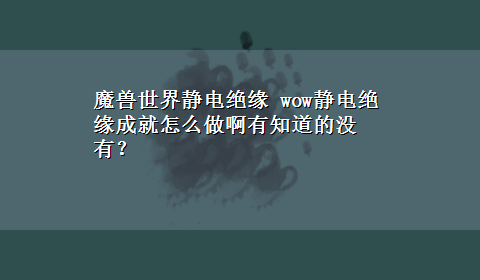 魔兽世界静电绝缘 wow静电绝缘成就怎么做啊有知道的没有？