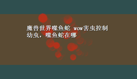 魔兽世界噬鱼蛇 wow害虫控制 幼虫，噬鱼蛇在哪