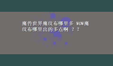 魔兽世界魔纹布哪里多 WOW魔纹布哪里出的多点啊 ？？