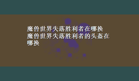 魔兽世界失落胜利者在哪换 魔兽世界失落胜利者的头盔在哪换