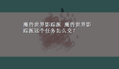 魔兽世界影踪派 魔兽世界影踪派这个任务怎么交？