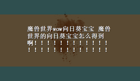 魔兽世界wow向日葵宝宝 魔兽世界的向日葵宝宝怎么得到啊！！！！！！！！！！！！！！！！！！！！！！！！！！！