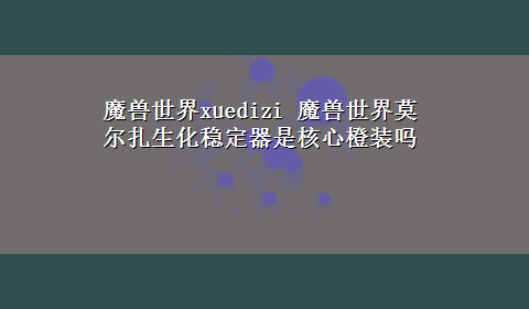 魔兽世界xuedizi 魔兽世界莫尔扎生化稳定器是核心橙装吗