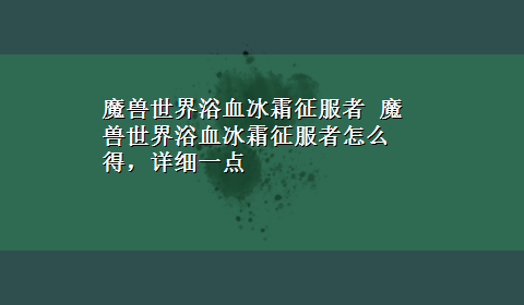 魔兽世界浴血冰霜征服者 魔兽世界浴血冰霜征服者怎么得，详细一点