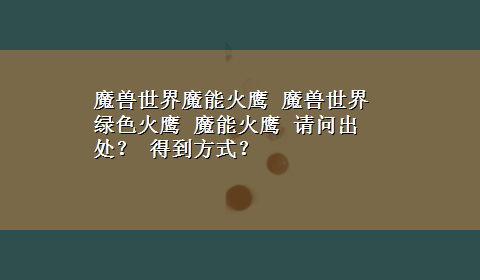 魔兽世界魔能火鹰 魔兽世界绿色火鹰 魔能火鹰 请问出处？ 得到方式？