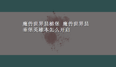 魔兽世界悬槌堡 魔兽世界悬垂堡英雄本怎么开启