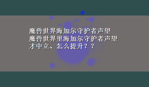 魔兽世界海加尔守护者声望 魔兽世界里海加尔守护者声望才中立、怎么提升？？