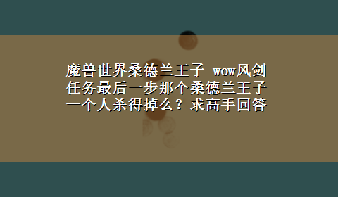 魔兽世界桑德兰王子 wow风剑任务最后一步那个桑德兰王子一个人杀得掉么？求高手回答