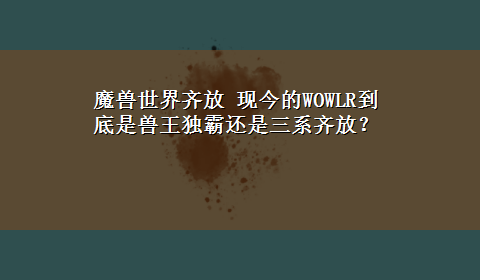 魔兽世界齐放 现今的WOWLR到底是兽王独霸还是三系齐放？