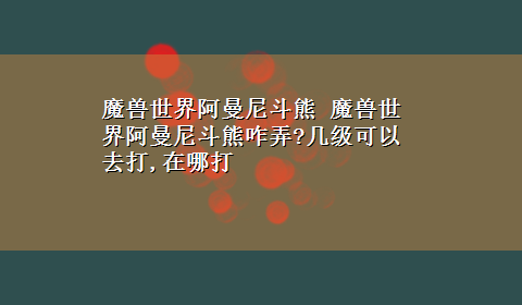 魔兽世界阿曼尼斗熊 魔兽世界阿曼尼斗熊咋弄?几级可以去打,在哪打