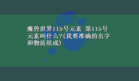 魔兽世界115号元素 第115号元素叫什么?(我要准确的名字和物质组成)