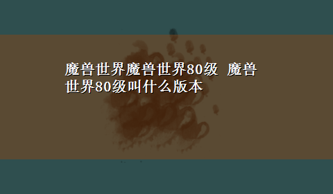 魔兽世界魔兽世界80级 魔兽世界80级叫什么版本