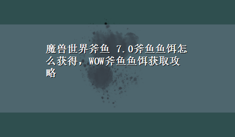 魔兽世界斧鱼 7.0斧鱼鱼饵怎么获得，WOW斧鱼鱼饵获取攻略