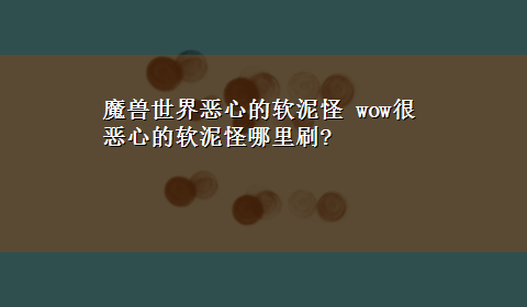 魔兽世界恶心的软泥怪 wow很恶心的软泥怪哪里刷?