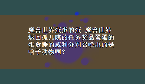 魔兽世界蛋蛋的蛋 魔兽世界返回孤儿院的任务奖品蛋蛋的蛋贪睡的威利分别召唤出的是啥子动物啊？