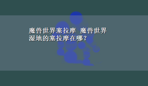 魔兽世界塞拉摩 魔兽世界 湿地的塞拉摩在哪？