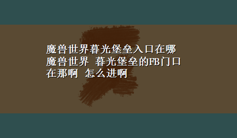 魔兽世界暮光堡垒入口在哪 魔兽世界 暮光堡垒的FB门口在那啊 怎么进啊