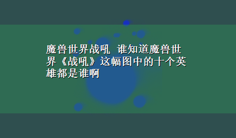 魔兽世界战吼 谁知道魔兽世界《战吼》这幅图中的十个英雄都是谁啊