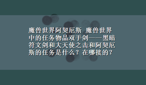 魔兽世界阿契厄斯 魔兽世界中的任务物品双手剑——黑暗符文剑和大天使之击和阿契厄斯的任务是什么？在哪接的？