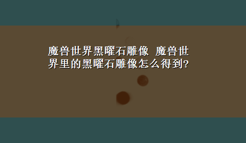 魔兽世界黑曜石雕像 魔兽世界里的黑曜石雕像怎么得到?