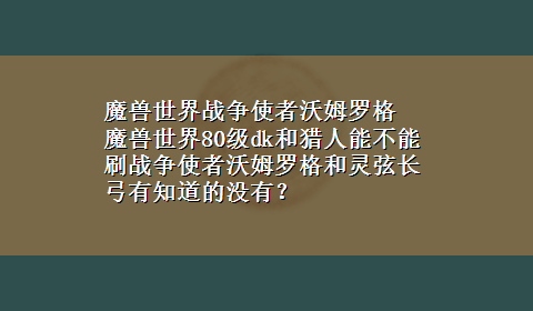 魔兽世界战争使者沃姆罗格 魔兽世界80级dk和猎人能不能刷战争使者沃姆罗格和灵弦长弓有知道的没有？