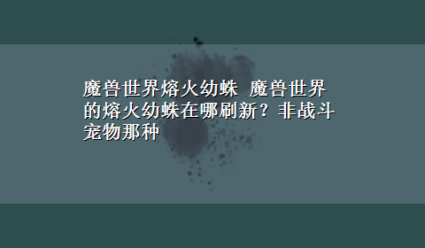 魔兽世界熔火幼蛛 魔兽世界的熔火幼蛛在哪刷新？非战斗宠物那种