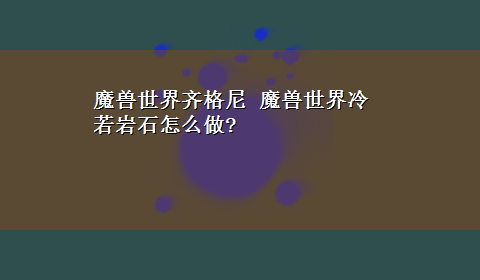 魔兽世界齐格尼 魔兽世界冷若岩石怎么做?