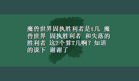 魔兽世界固执胜利者是t几 魔兽世界 固执胜利者 和失落的胜利者 这2个算T几啊？知道的说下 谢谢了