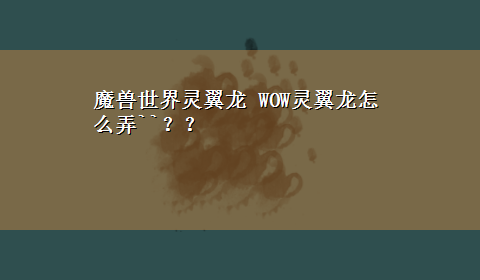 魔兽世界灵翼龙 WOW灵翼龙怎么弄``？？