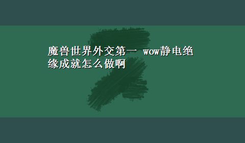 魔兽世界外交第一 wow静电绝缘成就怎么做啊