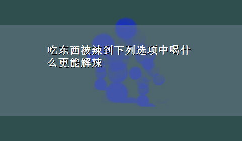 吃东西被辣到下列选项中喝什么更能解辣