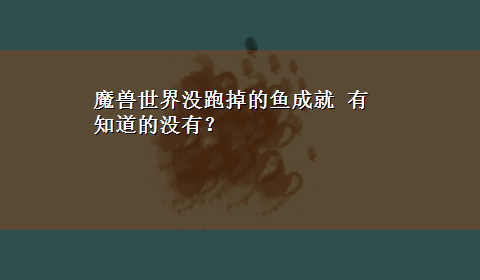 魔兽世界没跑掉的鱼成就 有知道的没有？