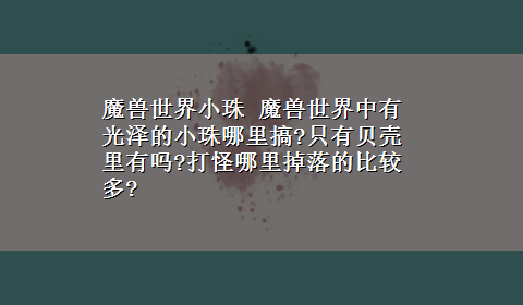 魔兽世界小珠 魔兽世界中有光泽的小珠哪里搞?只有贝壳里有吗?打怪哪里掉落的比较多?