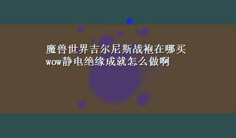 魔兽世界吉尔尼斯战袍在哪买 wow静电绝缘成就怎么做啊