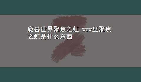 魔兽世界聚焦之虹 wow里聚焦之虹是什么东西