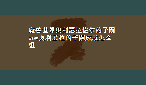 魔兽世界奥利瑟拉佐尔的子嗣 wow奥利瑟拉的子嗣成就怎么组