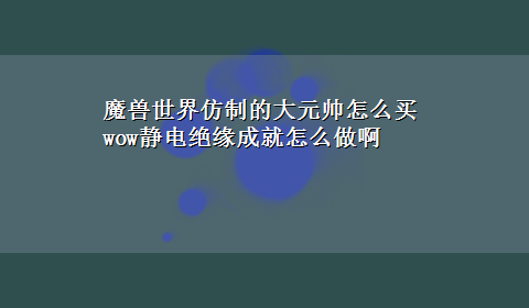 魔兽世界仿制的大元帅怎么买 wow静电绝缘成就怎么做啊